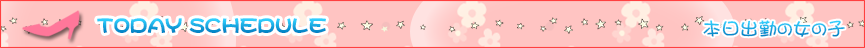 TODAY'S SCHEDULE 本日出勤の女の子
